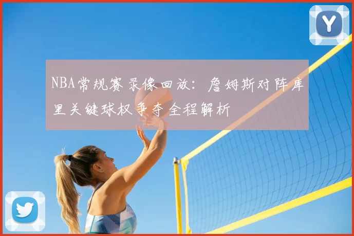 NBA常规赛录像回放:詹姆斯对阵库里关键球权争夺全程解析
