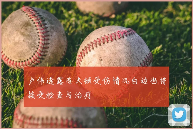 卢伟透露洛夫顿受伤情况白边也将接受检查与治疗