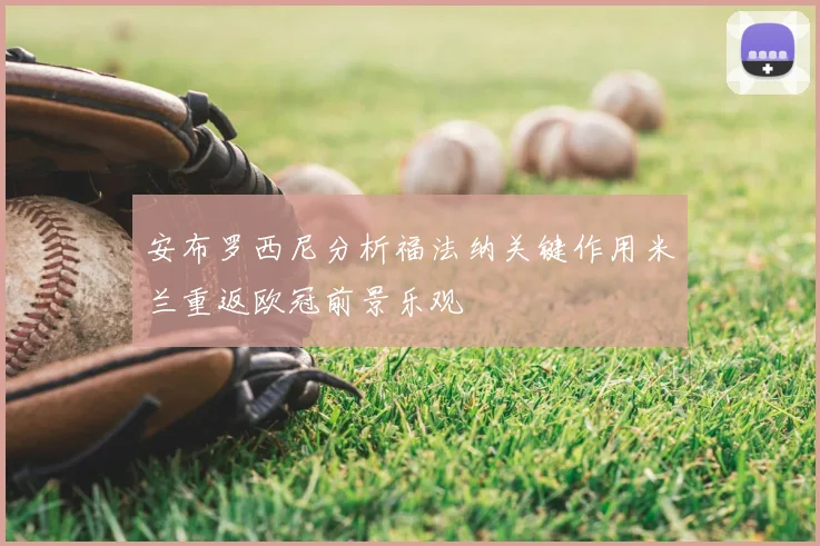 安布罗西尼分析福法纳关键作用米兰重返欧冠前景乐观