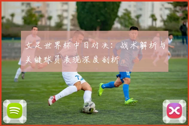 女足世界杯中日对决：战术解析与关键球员表现深度剖析