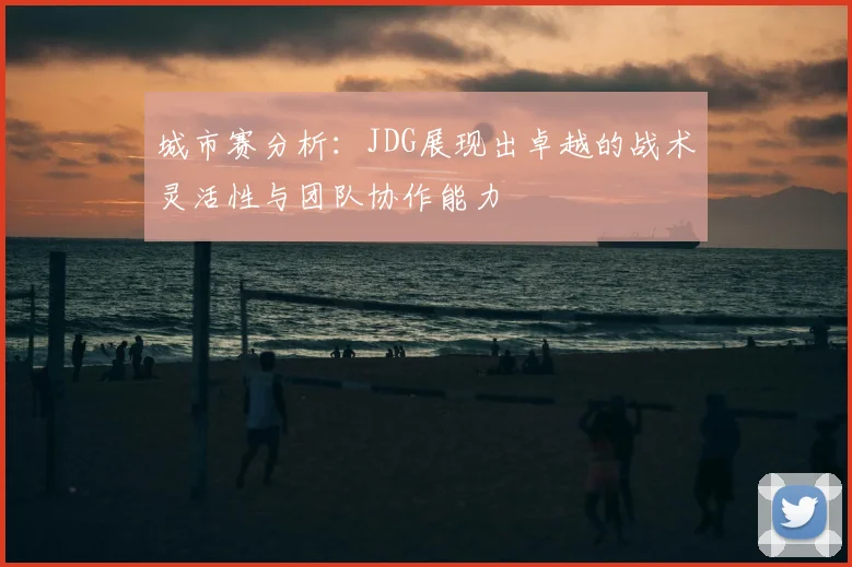 城市赛分析：JDG展现出卓越的战术灵活性与团队协作能力