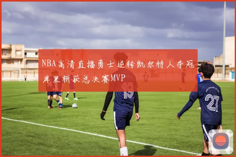 NBA高清直播勇士逆转凯尔特人夺冠库里斩获总决赛MVP