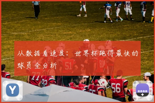 从数据看速度：世界杯跑得最快的球员全分析