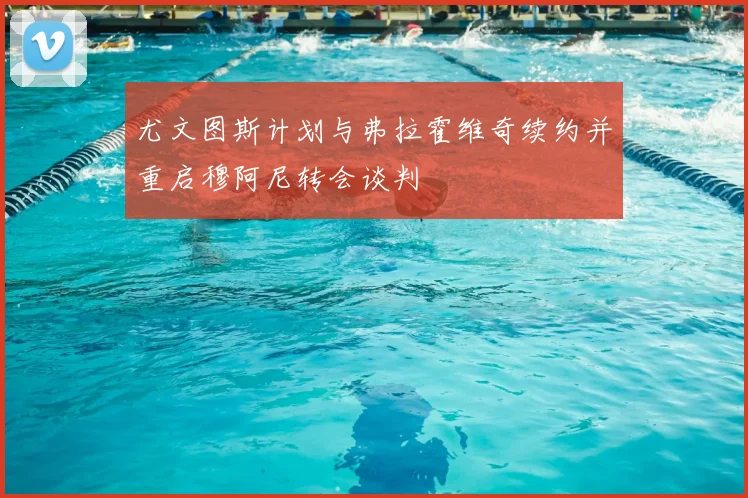 尤文图斯计划与弗拉霍维奇续约并重启穆阿尼转会谈判