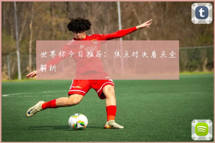 世界杯今日推荐：焦点对决看点全解析