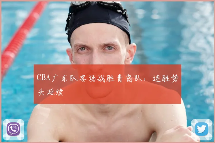 CBA广东队客场战胜青岛队，连胜势头延续
