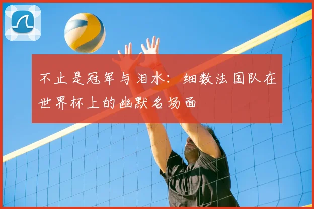 不止是冠军与泪水：细数法国队在世界杯上的幽默名场面