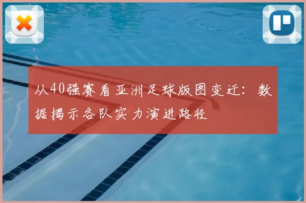 从40强赛看亚洲足球版图变迁：数据揭示各队实力演进路径