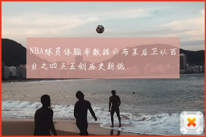 NBA球员体脂率数据公布某后卫以百分之四点五创历史新低