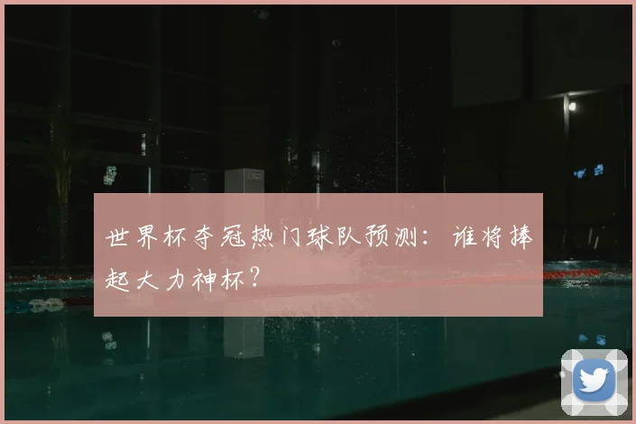 世界杯夺冠热门球队预测：谁将捧起大力神杯？
