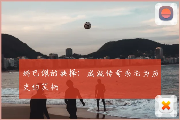姆巴佩的抉择:成就传奇或沦为历史的笑柄