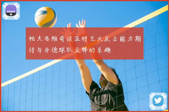 帕夫洛维奇谈亚特兰大反击能力期待与非德球队交锋的乐趣