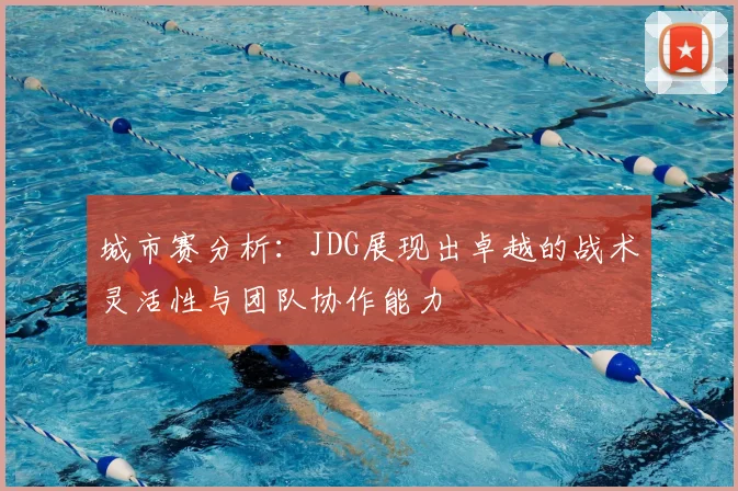 城市赛分析：JDG展现出卓越的战术灵活性与团队协作能力