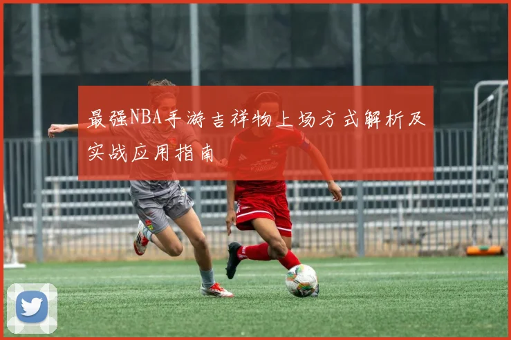 最强NBA手游吉祥物上场方式解析及实战应用指南