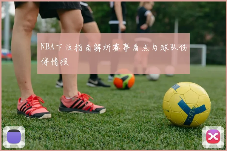 NBA下注指南解析赛事看点与球队伤停情报