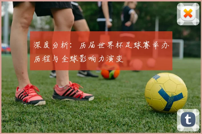 深度分析：历届世界杯足球赛举办历程与全球影响力演变