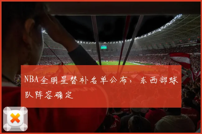 NBA全明星替补名单公布，东西部球队阵容确定