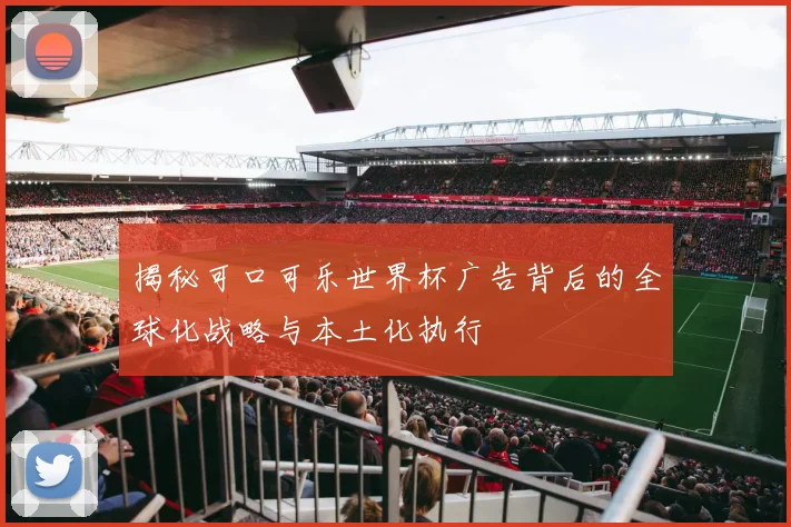 揭秘可口可乐世界杯广告背后的全球化战略与本土化执行