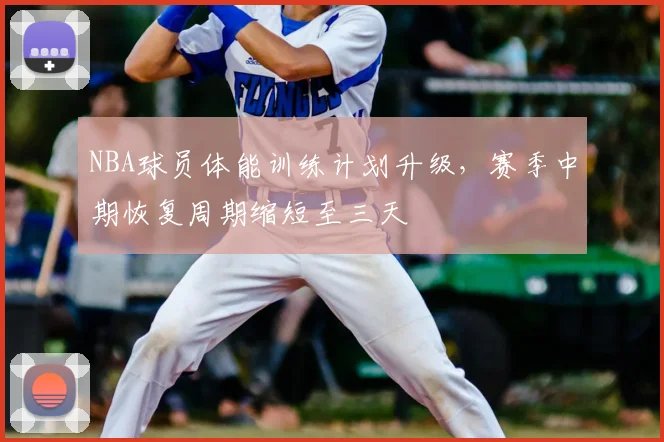 NBA球员体能训练计划升级,赛季中期恢复周期缩短至三天