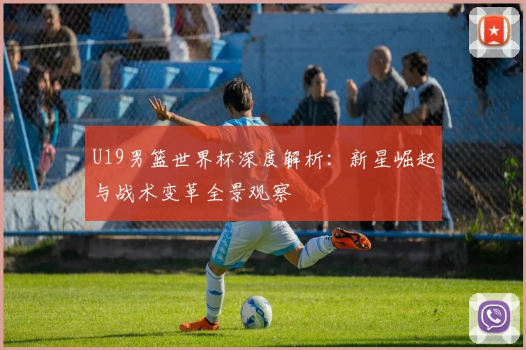 U19男篮世界杯深度解析：新星崛起与战术变革全景观察
