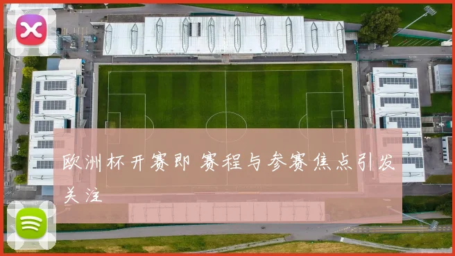 欧洲杯开赛即 赛程与参赛焦点引发关注