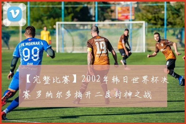 【完整比赛】2002年韩日世界杯决赛 罗纳尔多梅开二度封神之战