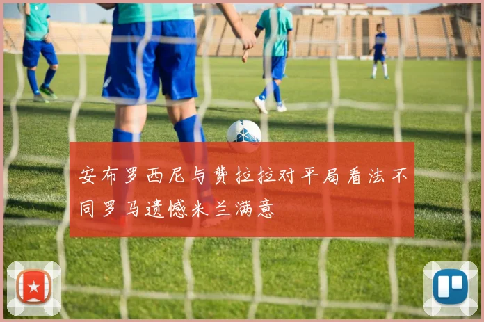 安布罗西尼与费拉拉对平局看法不同罗马遗憾米兰满意