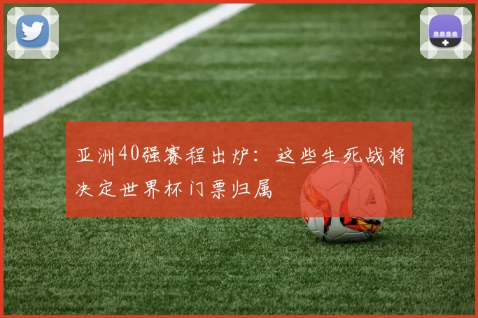 亚洲40强赛程出炉：这些生死战将决定世界杯门票归属