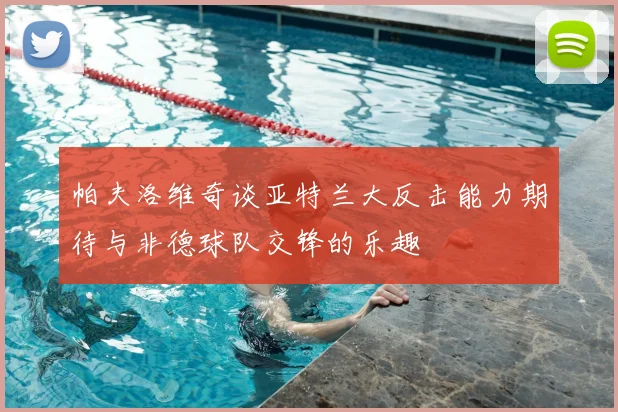 帕夫洛维奇谈亚特兰大反击能力期待与非德球队交锋的乐趣