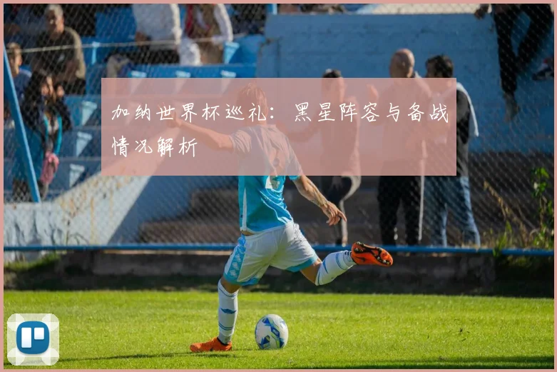 加纳世界杯巡礼：黑星阵容与备战情况解析