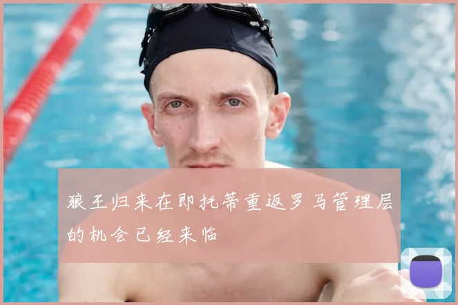 狼王归来在即托蒂重返罗马管理层的机会已经来临