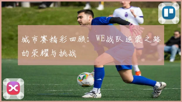 城市赛精彩回顾：WE战队逆袭之路的荣耀与挑战