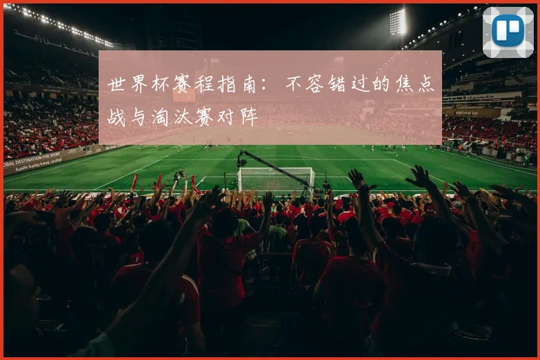 世界杯赛程指南：不容错过的焦点战与淘汰赛对阵