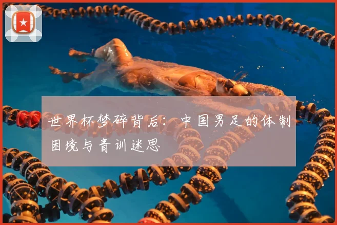 世界杯梦碎背后：中国男足的体制困境与青训迷思