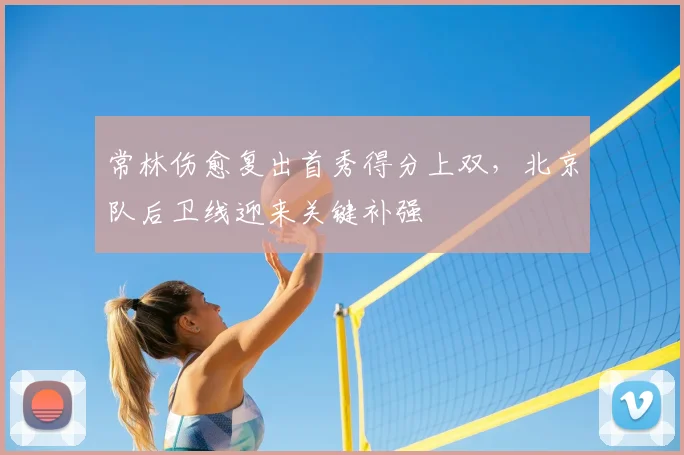 常林伤愈复出首秀得分上双，北京队后卫线迎来关键补强