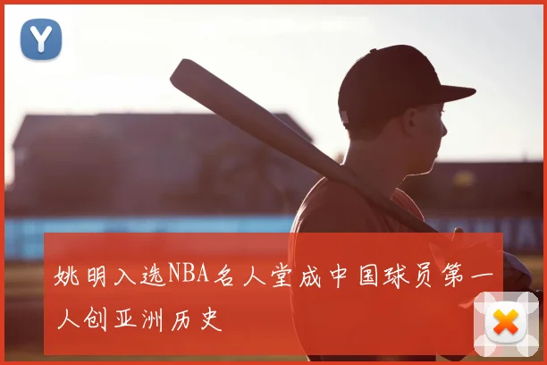 姚明入选NBA名人堂成中国球员第一人创亚洲历史