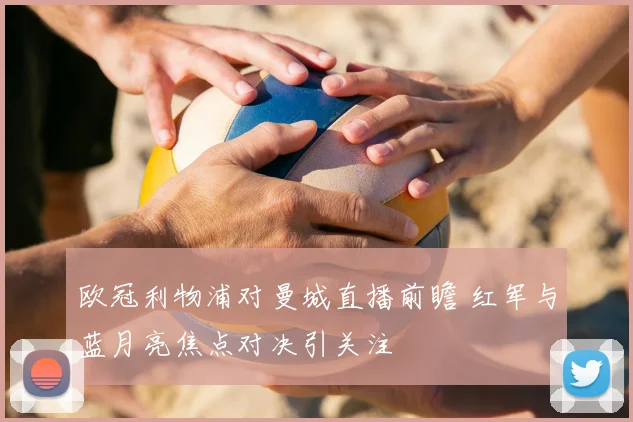 欧冠利物浦对曼城直播前瞻 红军与蓝月亮焦点对决引关注