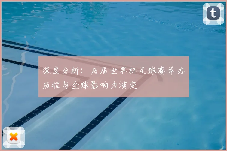 深度分析：历届世界杯足球赛举办历程与全球影响力演变