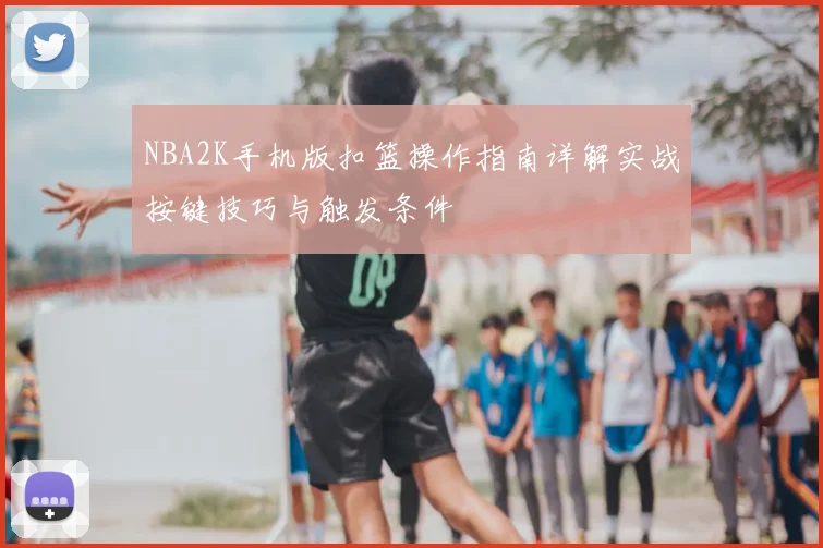NBA2K手机版扣篮操作指南详解实战按键技巧与触发条件