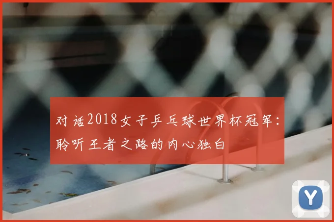 对话2018女子乒乓球世界杯冠军：聆听王者之路的内心独白