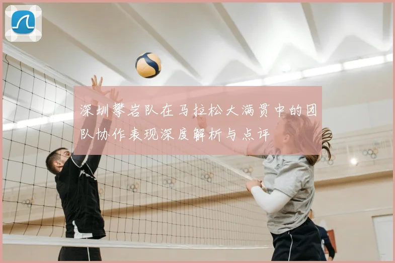 深圳攀岩队在马拉松大满贯中的团队协作表现深度解析与点评
