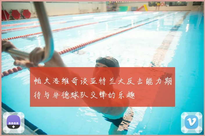 帕夫洛维奇谈亚特兰大反击能力期待与非德球队交锋的乐趣