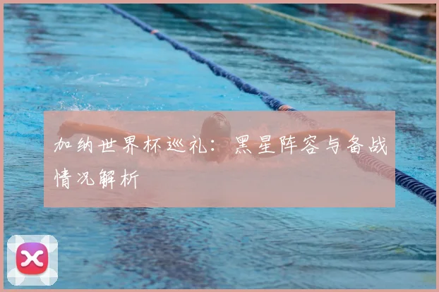 加纳世界杯巡礼：黑星阵容与备战情况解析