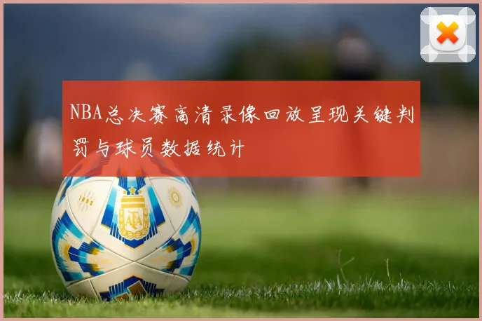 NBA总决赛高清录像回放呈现关键判罚与球员数据统计