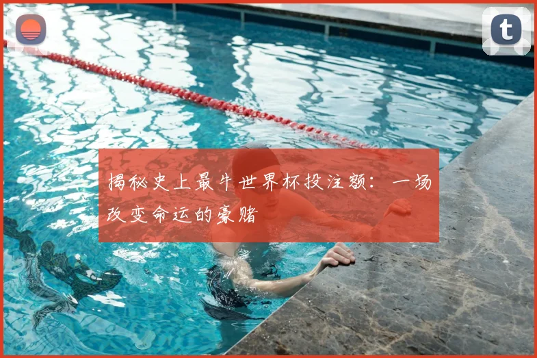 揭秘史上最牛世界杯投注额：一场改变命运的豪赌