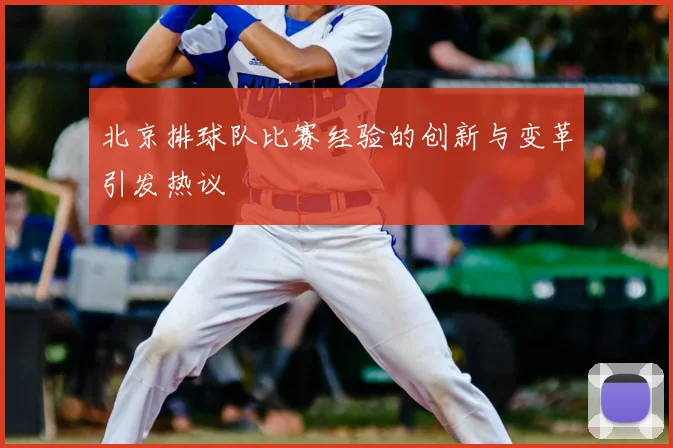 北京排球队比赛经验的创新与变革引发热议
