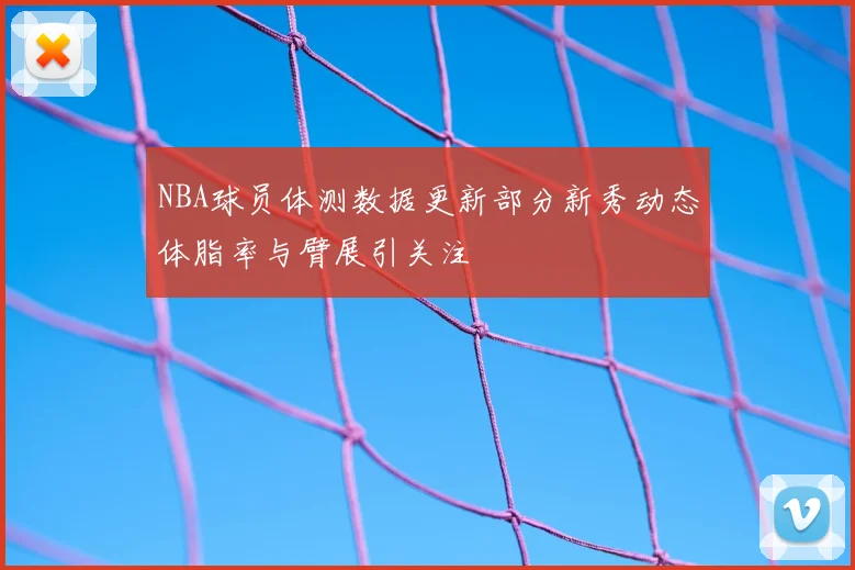 NBA球员体测数据更新部分新秀动态体脂率与臂展引关注