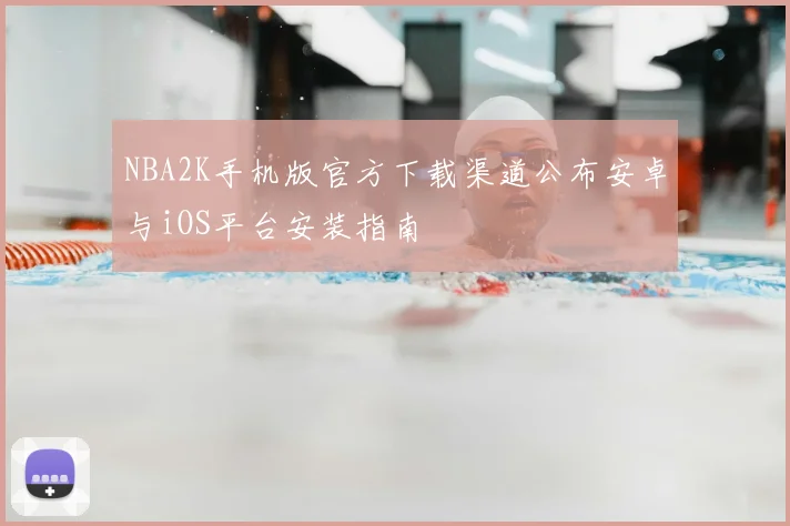 NBA2K手机版官方下载渠道公布安卓与iOS平台安装指南