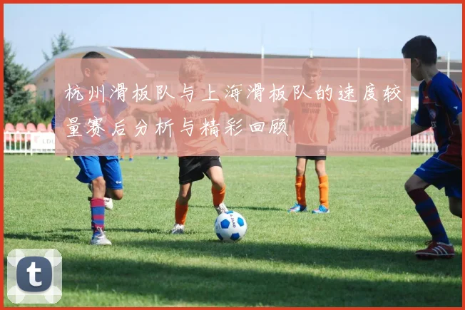 杭州滑板队与上海滑板队的速度较量赛后分析与精彩回顾