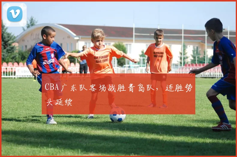 CBA广东队客场战胜青岛队，连胜势头延续